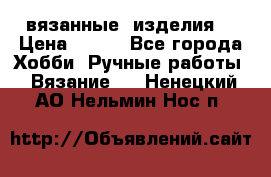 вязанные  изделия  › Цена ­ 100 - Все города Хобби. Ручные работы » Вязание   . Ненецкий АО,Нельмин Нос п.